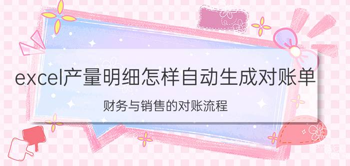 excel产量明细怎样自动生成对账单 财务与销售的对账流程？